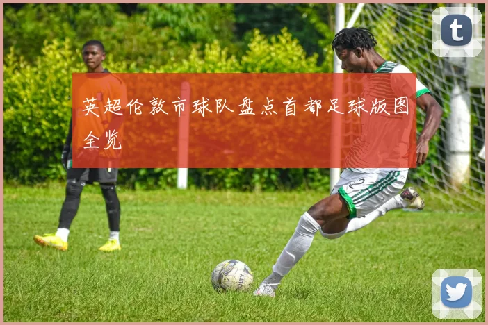 英超伦敦市球队盘点首都足球版图全览