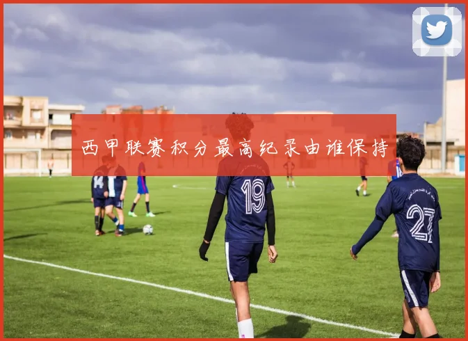 西甲联赛积分最高纪录由谁保持