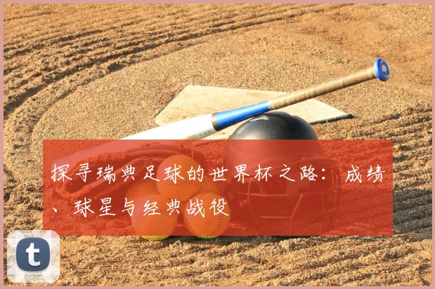 探寻瑞典足球的世界杯之路：成绩、球星与经典战役