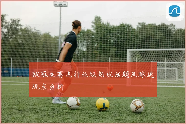 欧冠决赛虎扑论坛热议话题及球迷观点分析