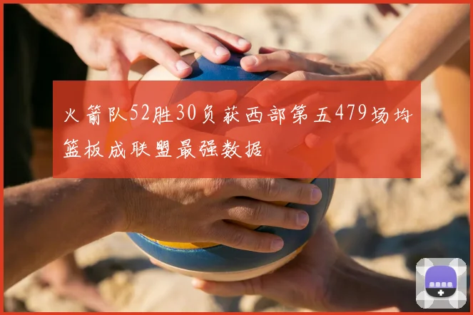 火箭队52胜30负获西部第五479场均篮板成联盟最强数据