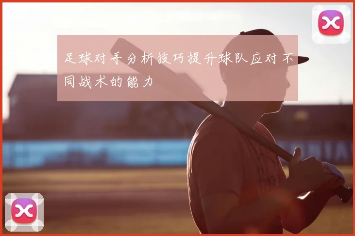 足球对手分析技巧提升球队应对不同战术的能力