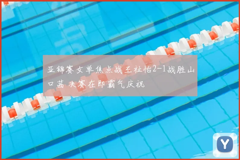 亚锦赛女单焦点战王祉怡2-1战胜山口茜 决赛在即霸气庆祝