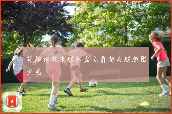 英超伦敦市球队盘点首都足球版图全览