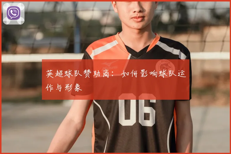 英超球队赞助商：如何影响球队运作与形象