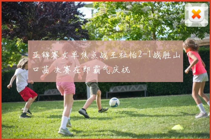 亚锦赛女单焦点战王祉怡2-1战胜山口茜 决赛在即霸气庆祝