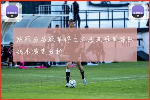欧冠历届冠军得主汇总及冠军球队战术演变分析