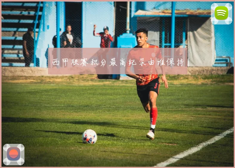 西甲联赛积分最高纪录由谁保持