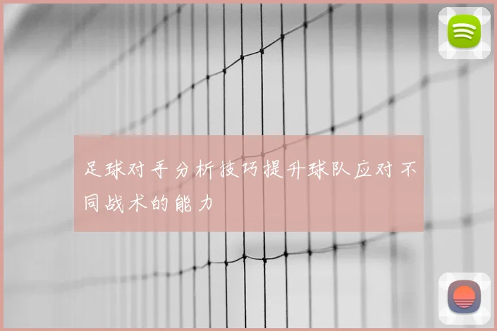 足球对手分析技巧提升球队应对不同战术的能力