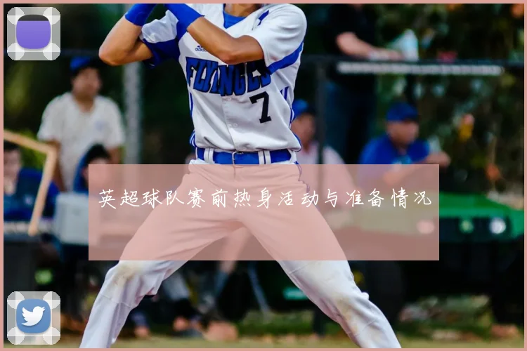 英超球队赛前热身活动与准备情况